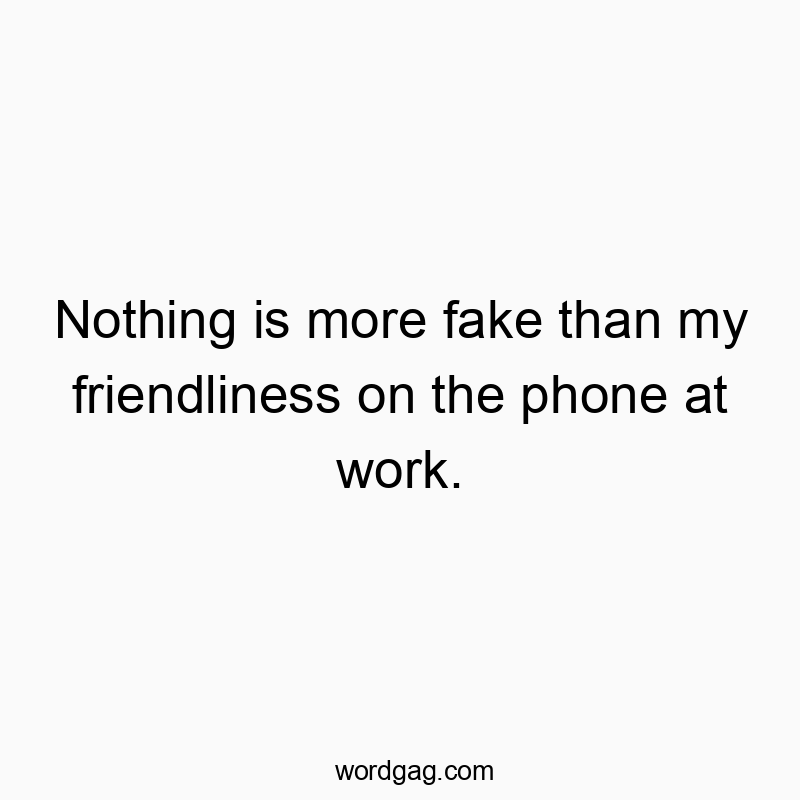 Nothing is more fake than my friendliness on the phone at work.