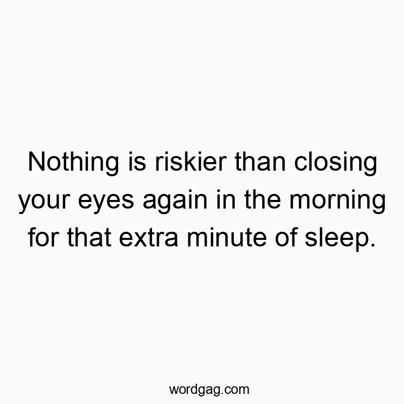 Nothing is riskier than closing your eyes again in the morning for that extra minute of sleep.