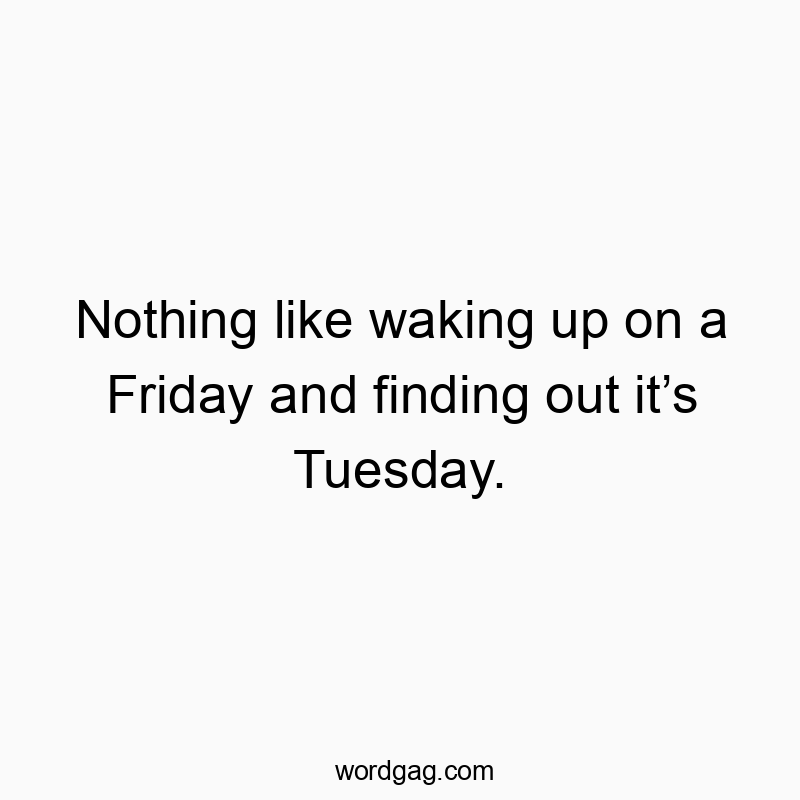 Nothing like waking up on a Friday and finding out it’s Tuesday.