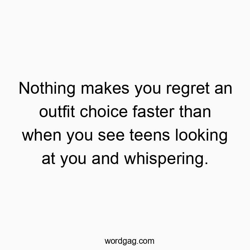 Nothing makes you regret an outfit choice faster than when you see teens looking at you and whispering.