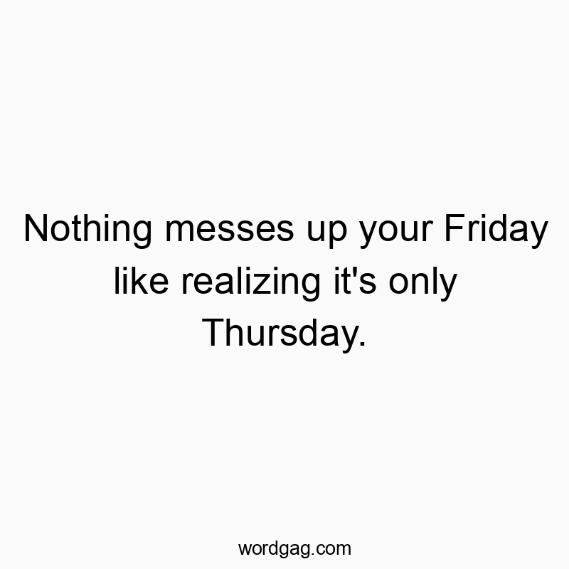 Nothing messes up your Friday like realizing it’s only Thursday.
