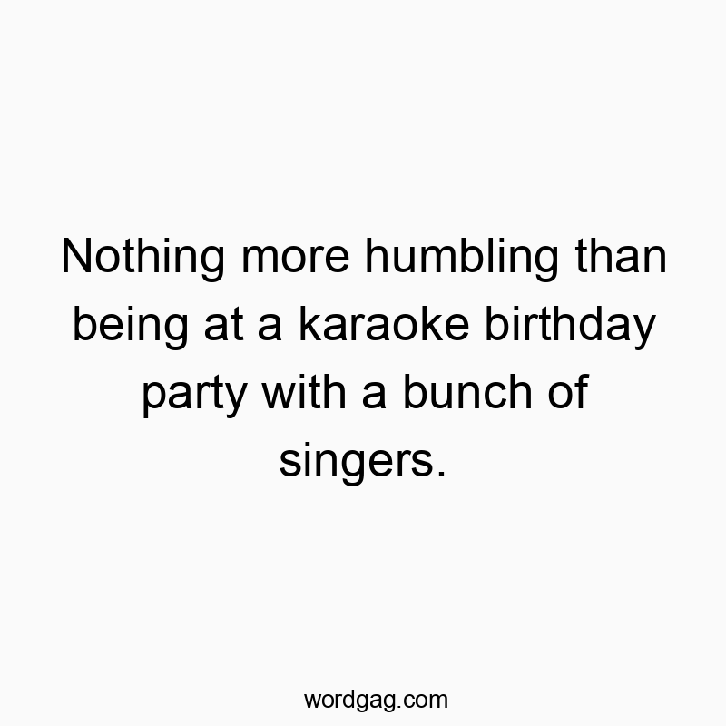 Nothing more humbling than being at a karaoke birthday party with a bunch of singers.