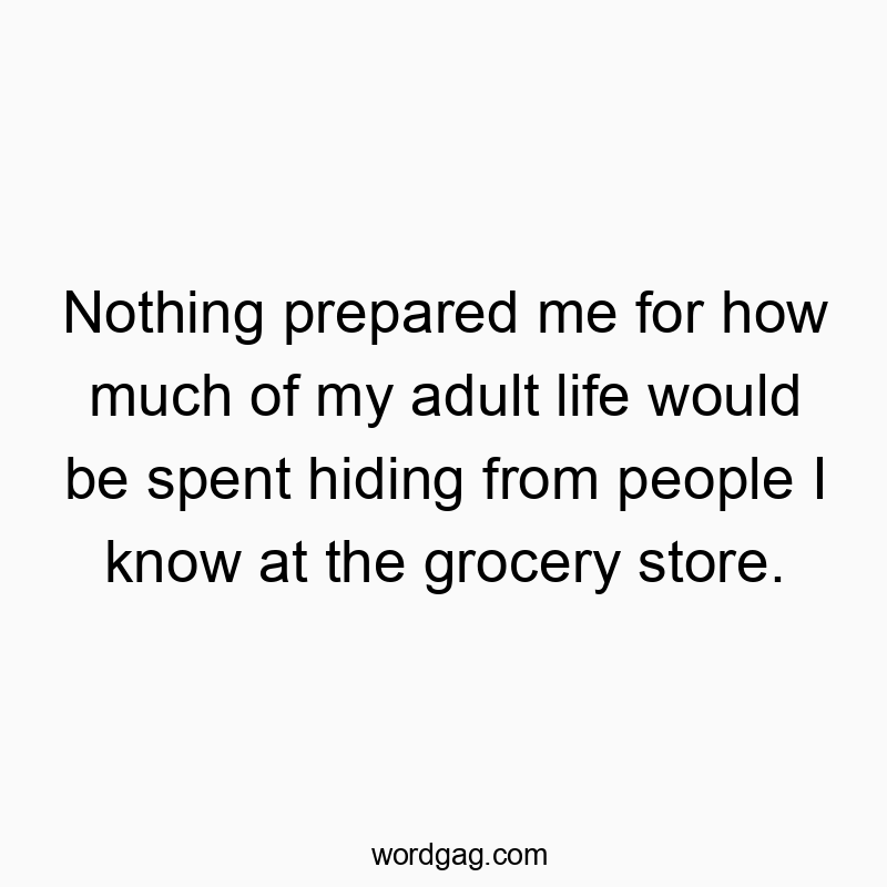 Nothing prepared me for how much of my adult life would be spent hiding from people I know at the grocery store.
