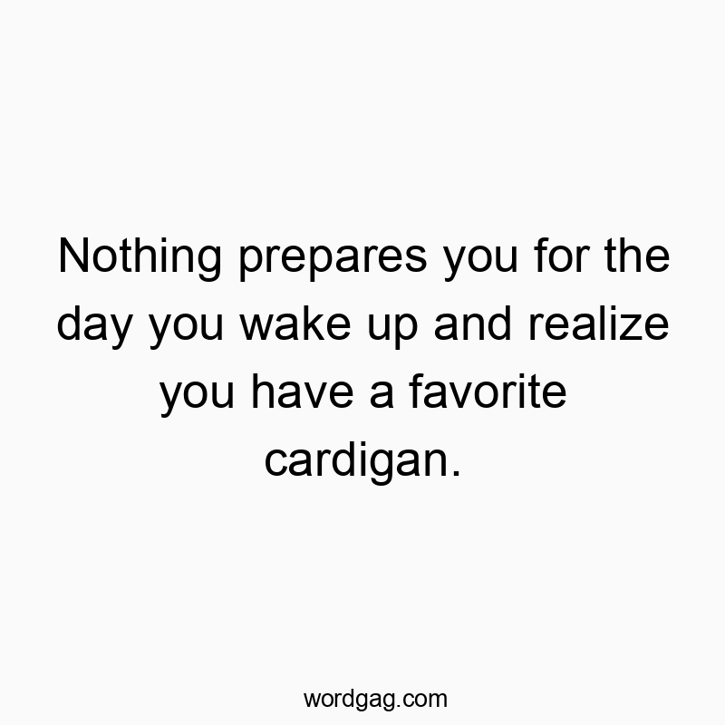 Nothing prepares you for the day you wake up and realize you have a favorite cardigan.