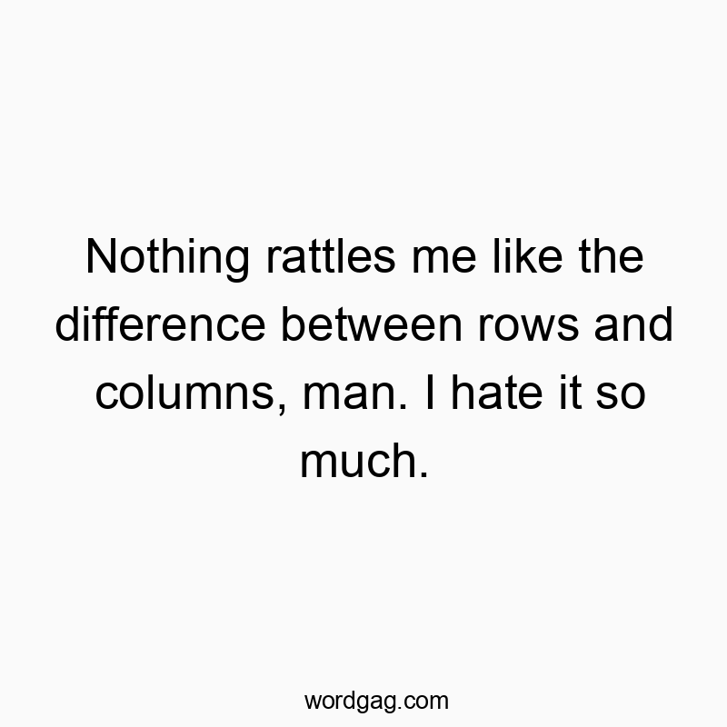 Nothing rattles me like the difference between rows and columns, man. I hate it so much.