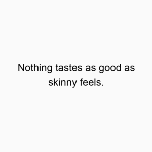 Nothing tastes as good as skinny feels.