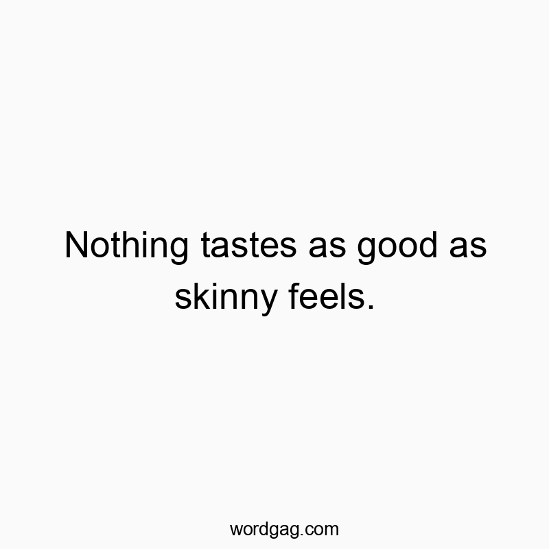 Nothing tastes as good as skinny feels.