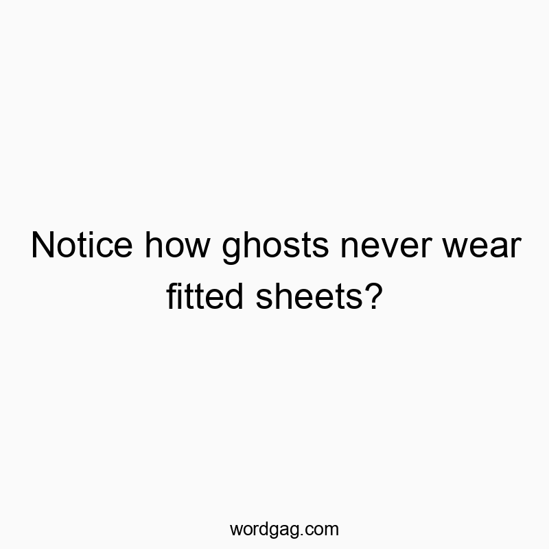 Notice how ghosts never wear fitted sheets?