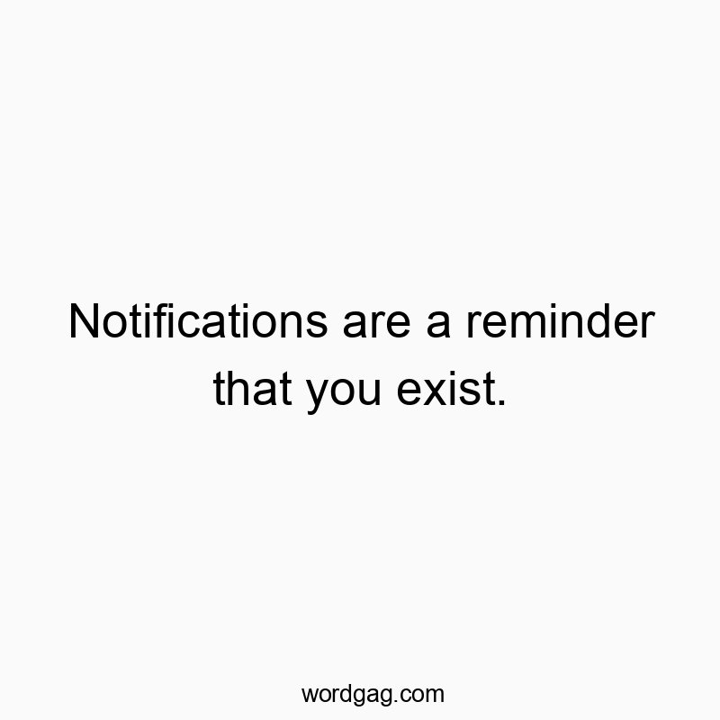Notifications are a reminder that you exist.