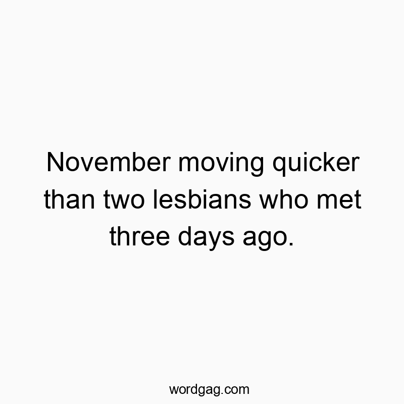 November moving quicker than two lesbians who met three days ago.