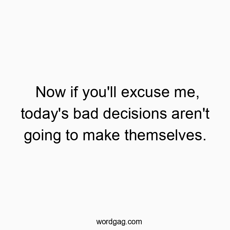 Now if you’ll excuse me, today’s bad decisions aren’t going to make themselves.