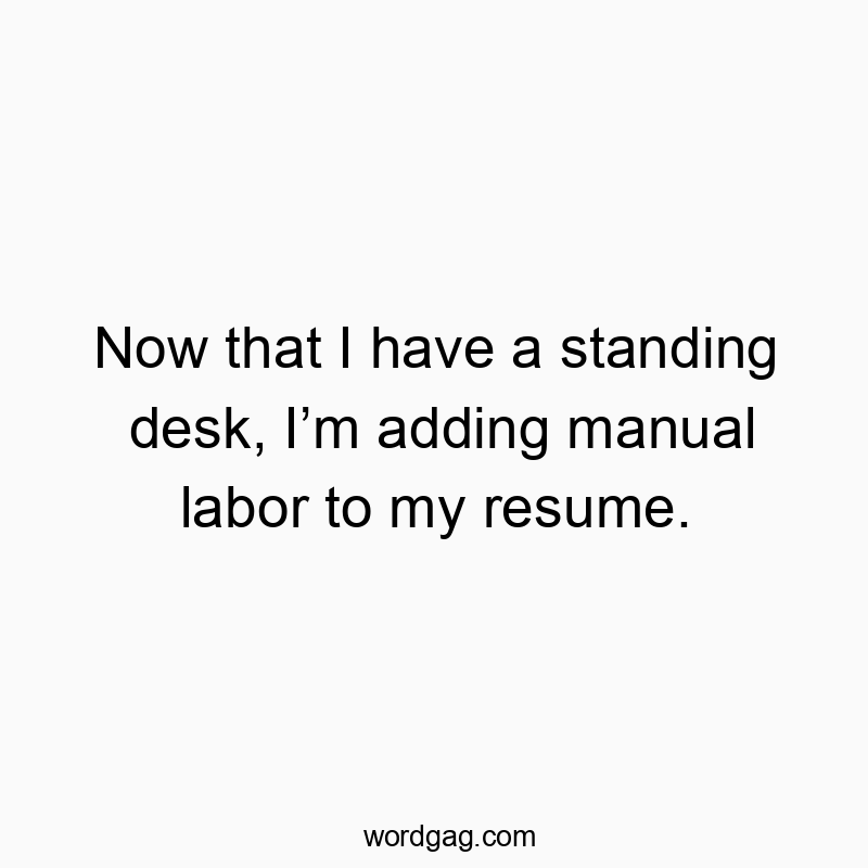Now that I have a standing desk, I’m adding manual labor to my resume.