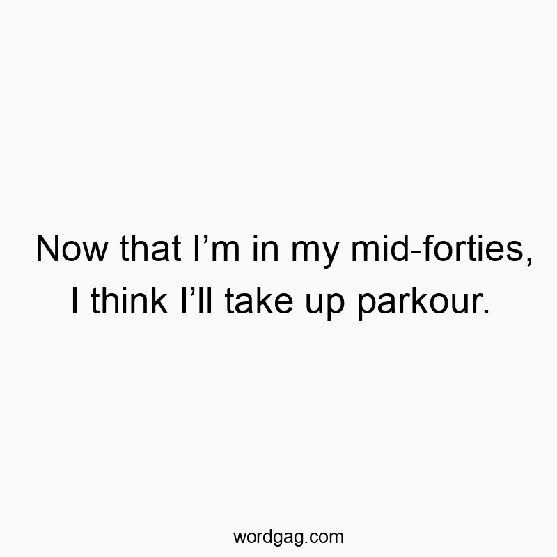 Now that I’m in my mid-forties, I think I’ll take up parkour.