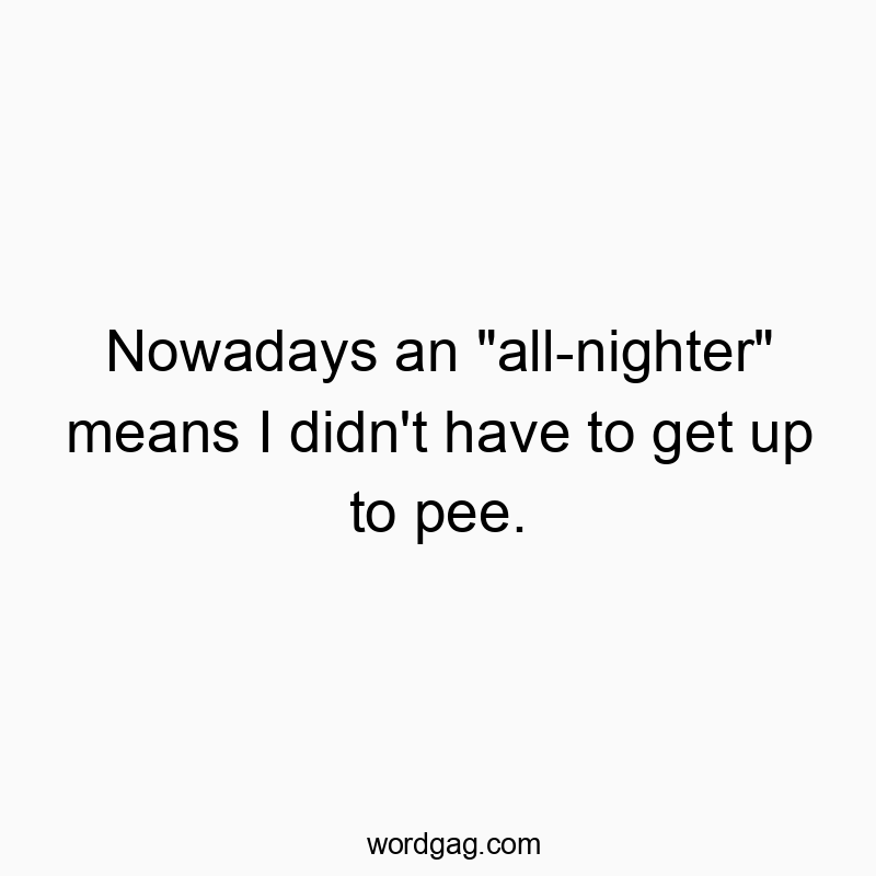 Nowadays an “all-nighter” means I didn’t have to get up to pee.