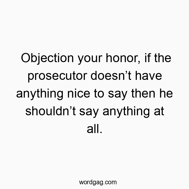 Objection your honor, if the prosecutor doesn’t have anything nice to say then he shouldn’t say anything at all.