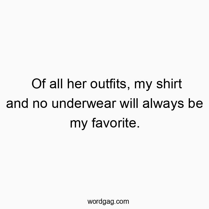Of all her outfits, my shirt and no underwear will always be my favorite.