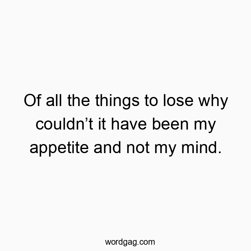 Of all the things to lose why couldn’t it have been my appetite and not my mind.