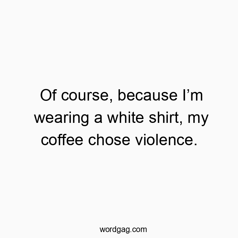 Funny white shirt quotes - Of course, because I’m wearing a white shirt, my coffee cho…