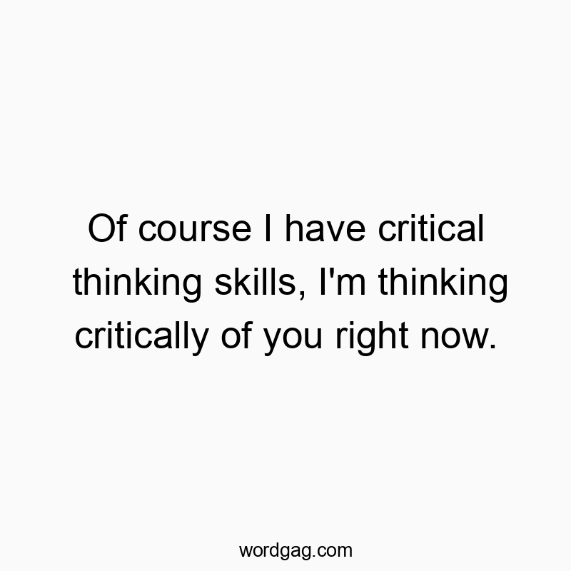 Of course I have critical thinking skills, I’m thinking critically of you right now.