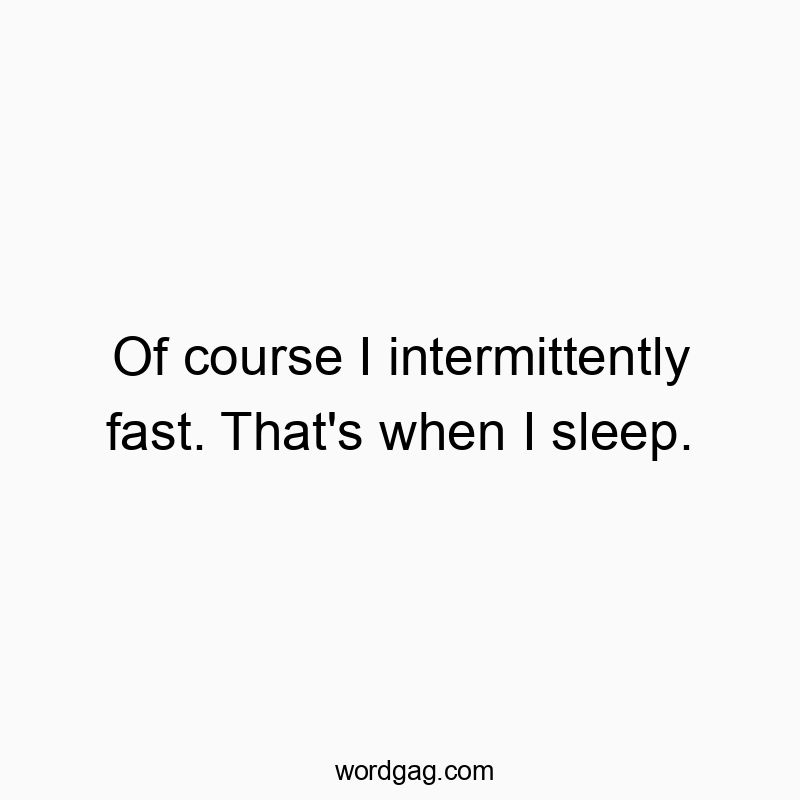 Of course I intermittently fast. That’s when I sleep.
