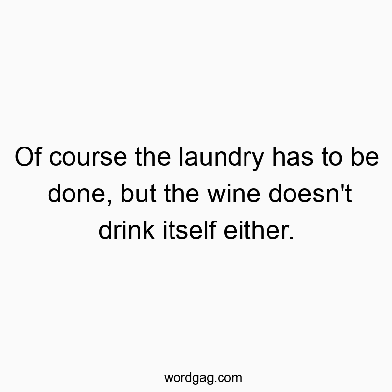 Of course the laundry has to be done, but the wine doesn’t drink itself either.