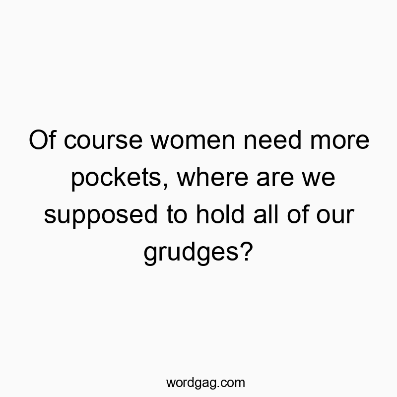Of course women need more pockets, where are we supposed to hold all of our grudges?