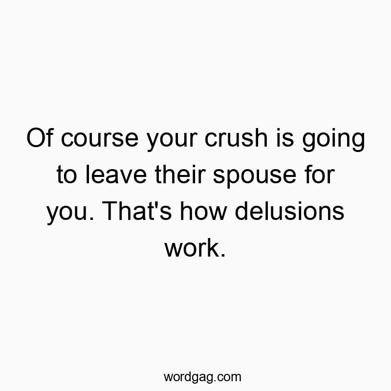 Of course your crush is going to leave their spouse for you…