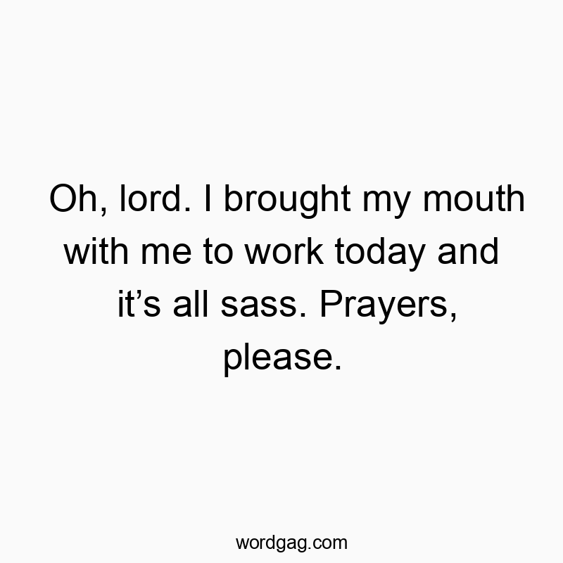 Oh, lord. I brought my mouth with me to work today and it’s all sass. Prayers, please.