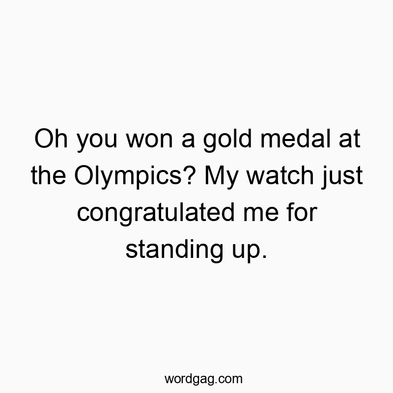 Oh you won a gold medal at the Olympics? My watch just congratulated me for standing up.