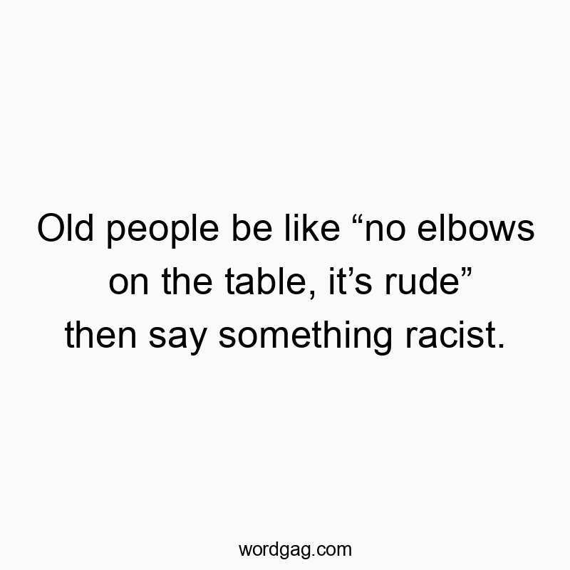 Old people be like “no elbows on the table, it’s rude” then…