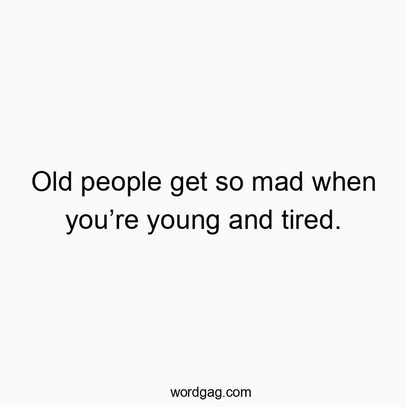 Old people get so mad when youโre young and tired.