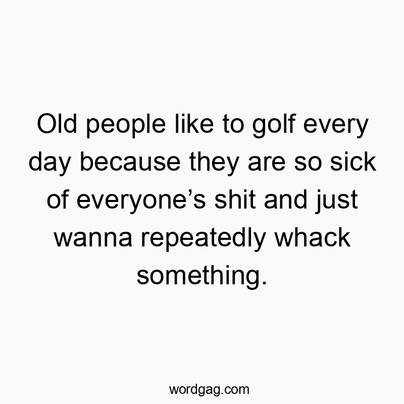 541 Funny day quotes - Old people like to golf every day because they are so sickβ¦