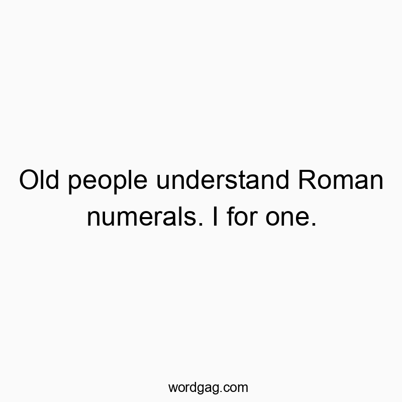 Funny roman quotes - Old people understand Roman numerals. I for one.