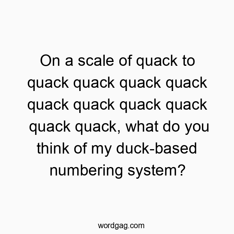 On a scale of quack to quack quack quack quack quack quack quack quack quack quack, what do you think of my duck-based numbering system?