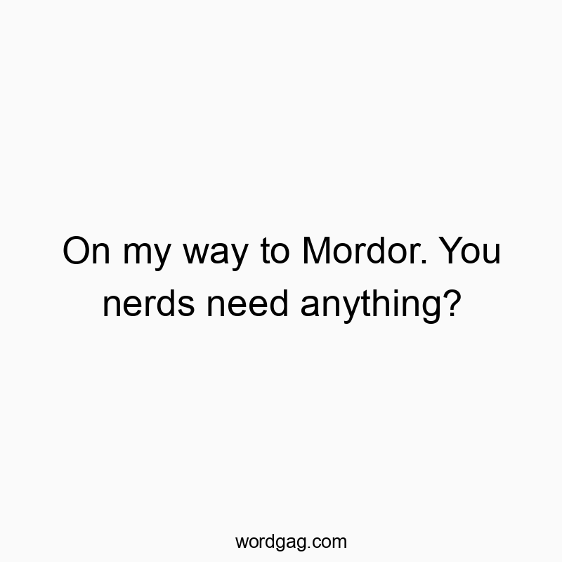 On my way to Mordor. You nerds need anything?