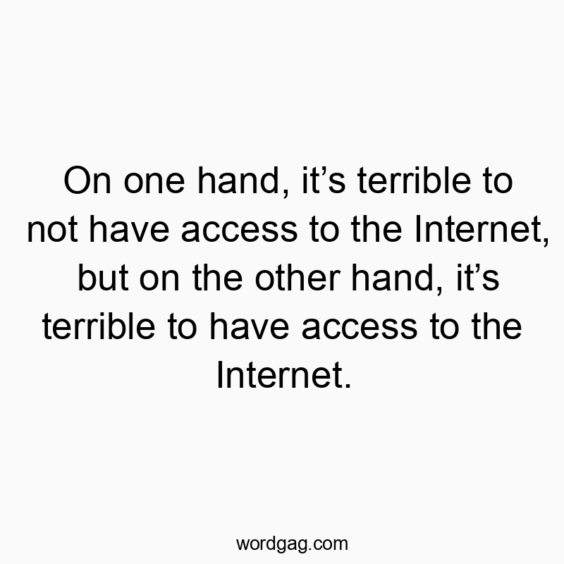 On one hand, it’s terrible to not have access to the Internet, but on the other hand, it’s terrible to have access to the Internet.