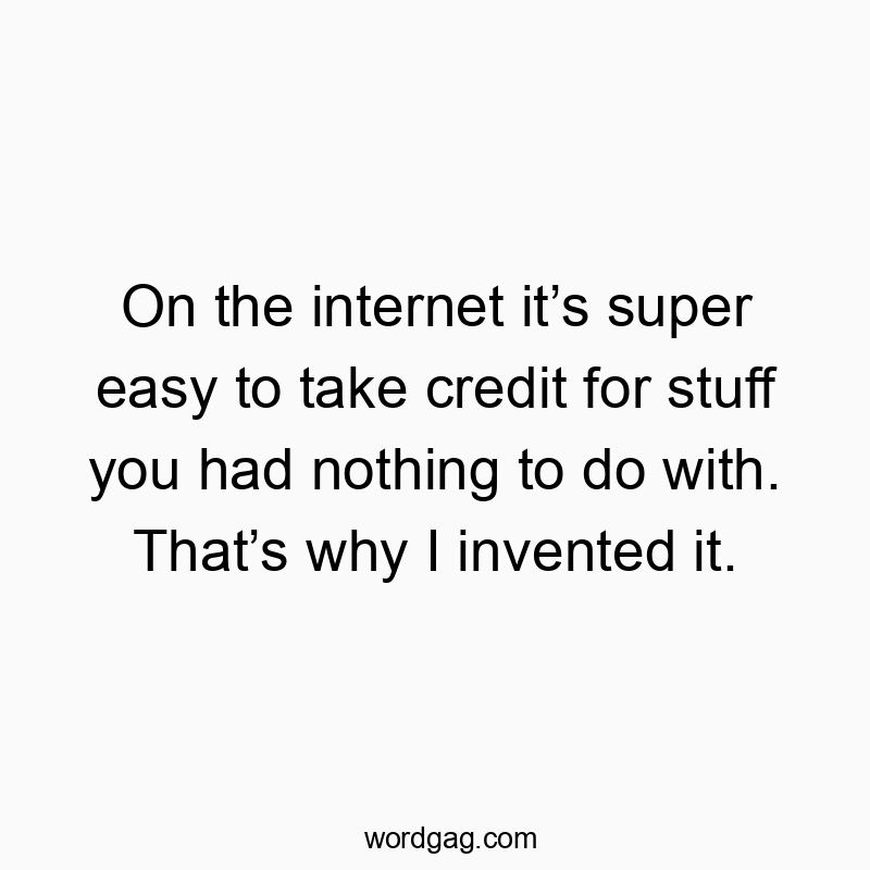 On the internet itโs super easy to take credit for stuff you had nothing to do with. Thatโs why I invented it.