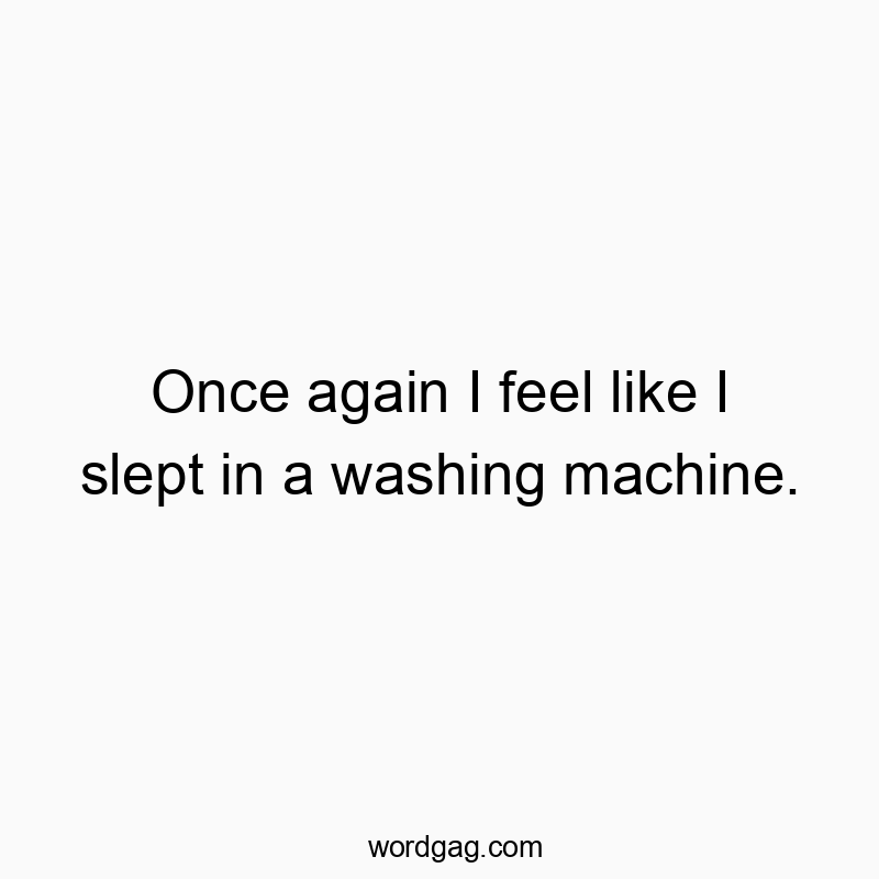 Once again I feel like I slept in a washing machine.