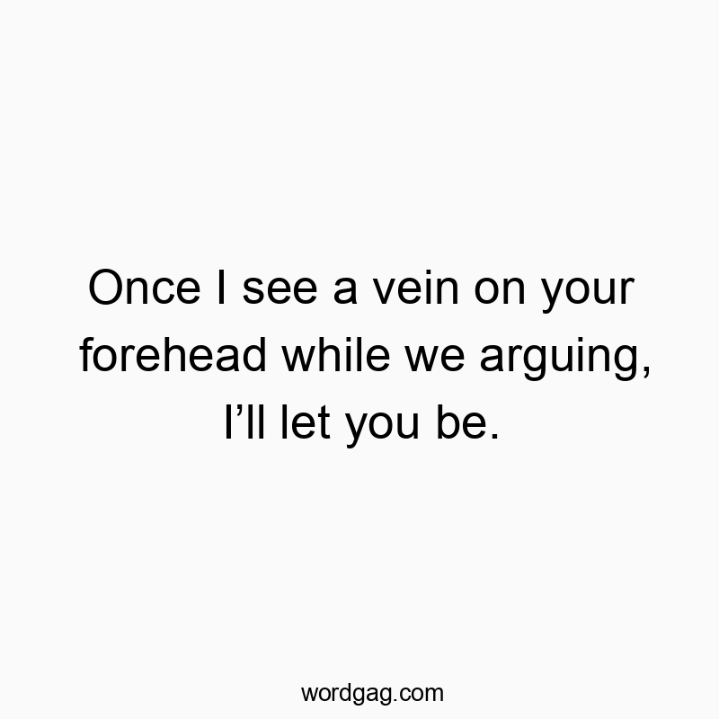 Once I see a vein on your forehead while we arguing, Iโll let you be.