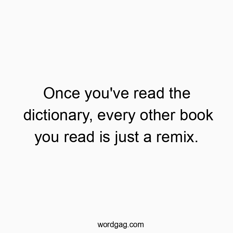 Once you’ve read the dictionary, every other book you read is just a remix.