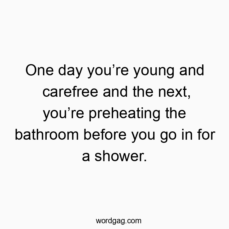 One day you’re young and carefree and the next, you’re preheating the bathroom before you go in for a shower.