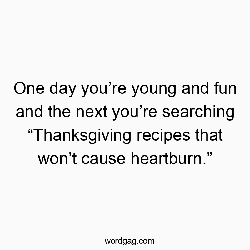 Funny youth quotes - One day youâre young and fun and the next youâre searching âThanksgiving recipes that wonât cause heartburn.â