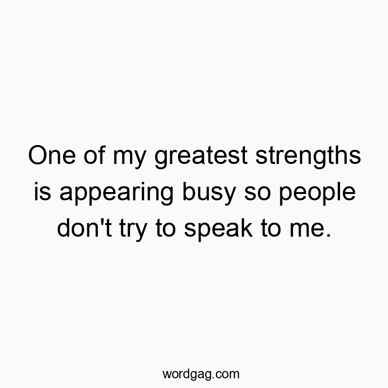 One of my greatest strengths is appearing busy so people don’t try to speak to me.