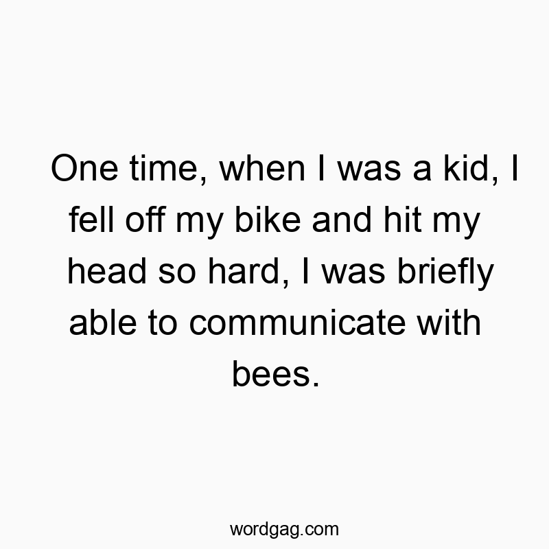 One time, when I was a kid, I fell off my bike and hit my head so hard, I was briefly able to communicate with bees.