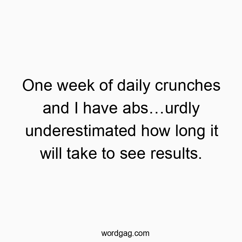 One week of daily crunches and I have abs…urdly underestimated how long it will take to see results.