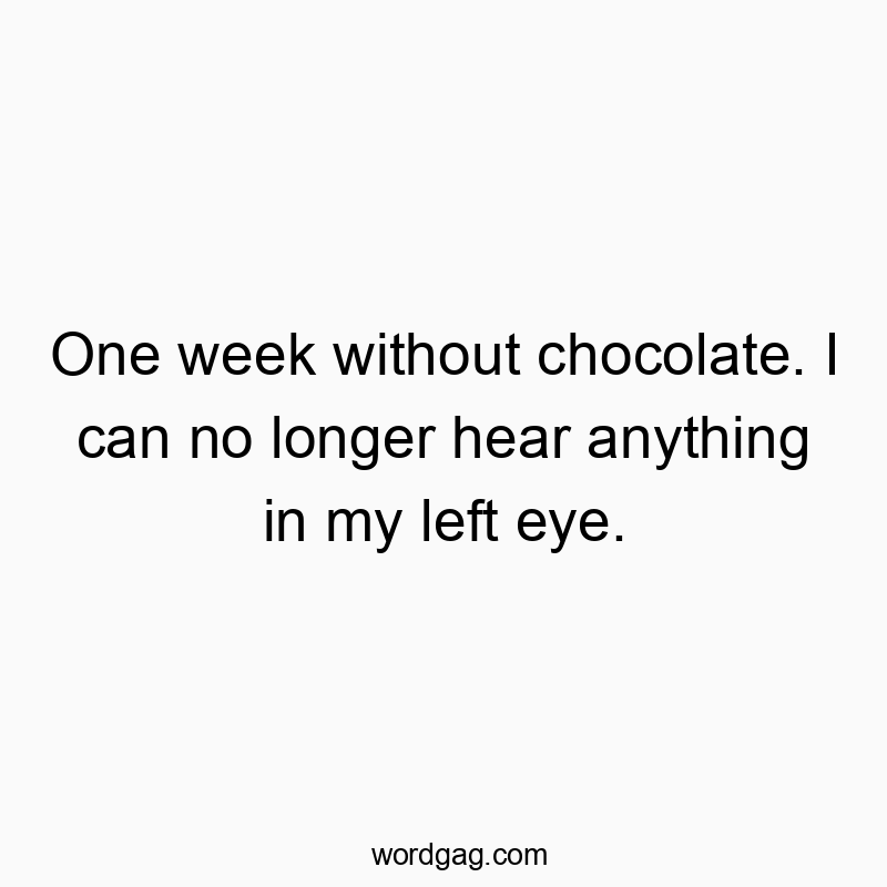 One week without chocolate. I can no longer hear anything in my left eye.
