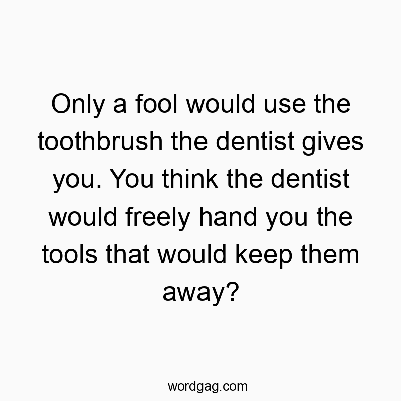 Only a fool would use the toothbrush the dentist gives you. You think the dentist would freely hand you the tools that would keep them away?