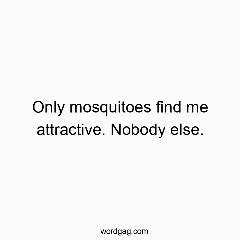 Only mosquitoes find me attractive. Nobody else.