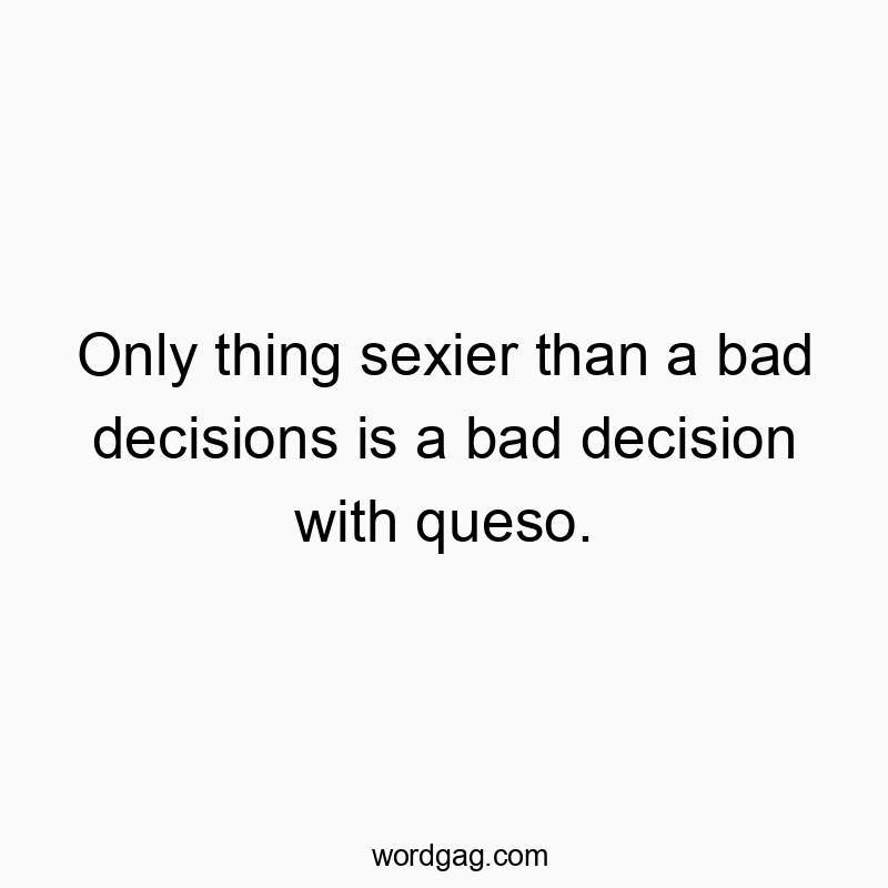 Only thing sexier than a bad decisions is a bad decision with queso.