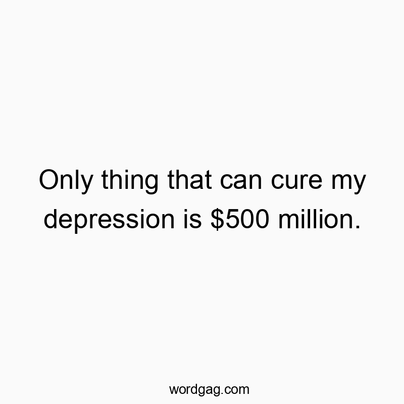 Funny wealth quotes - Only thing that can cure my depression is $500 million.